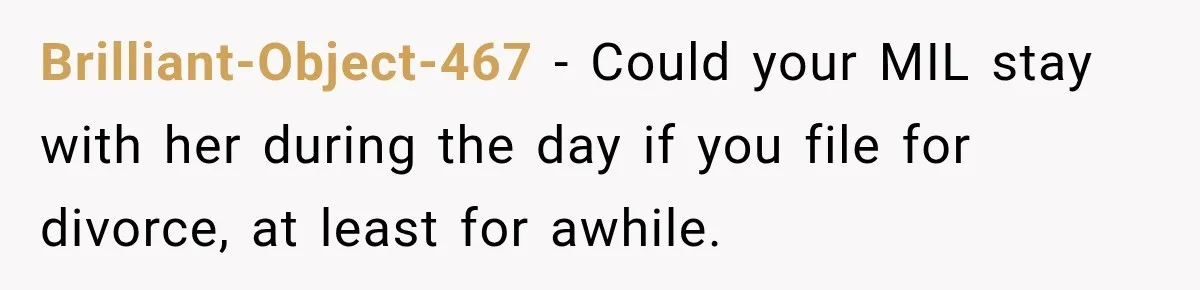 Brilliant-Object-467 − Could your MIL stay with her during the day if you file for divorce, at least for awhile.