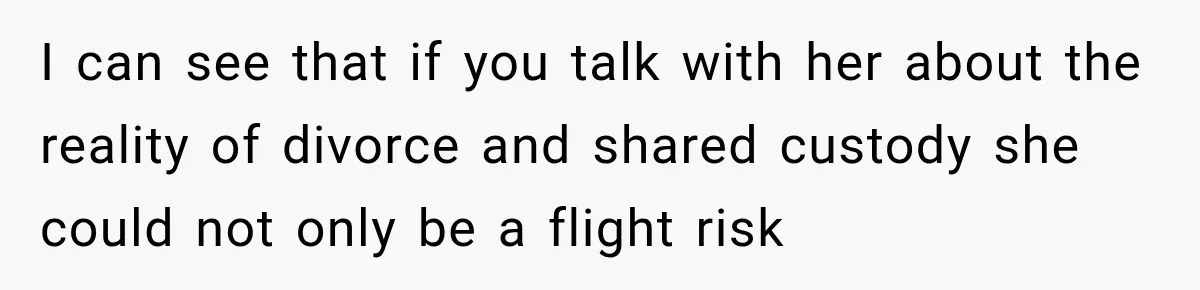 I can see that if you talk with her about the reality of divorce and shared custody she could not only be a flight risk