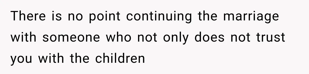 There is no point continuing the marriage with someone who not only does not trust you with the children