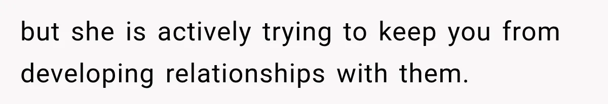but she is actively trying to keep you from developing relationships with them.