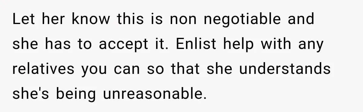 Let her know this is non negotiable and she has to accept it. Enlist help with any relatives you can so that she understands she's being unreasonable.