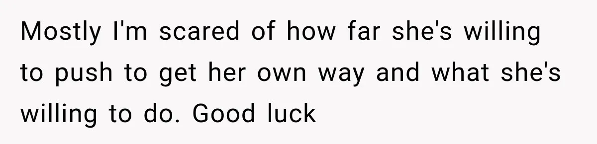 Mostly I'm scared of how far she's willing to push to get her own way and what she's willing to do. Good luck