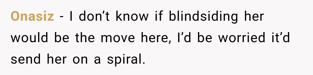 Onasiz − I don’t know if blindsiding her would be the move here, I’d be worried it’d send her on a spiral.
