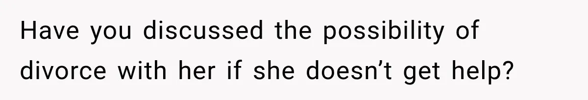 Have you discussed the possibility of divorce with her if she doesn’t get help?