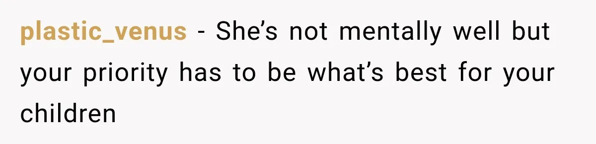 plastic_venus − She’s not mentally well but your priority has to be what’s best for your children
