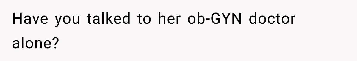 Have you talked to her ob-GYN doctor alone?