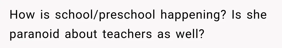 How is school/preschool happening? Is she paranoid about teachers as well?