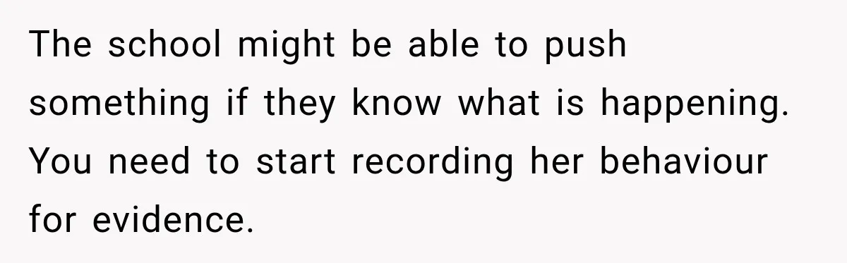 The school might be able to push something if they know what is happening. You need to start recording her behaviour for evidence.