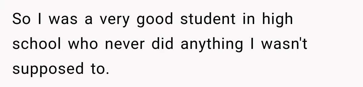 So I was a very good student in high school who never did anything I wasn't supposed to.