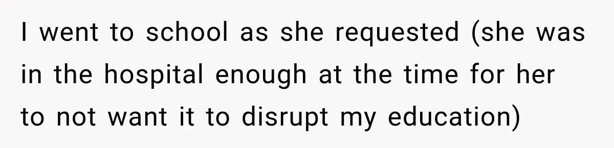 I went to school as she requested (she was in the hospital enough at the time for her to not want it to disrupt my education)