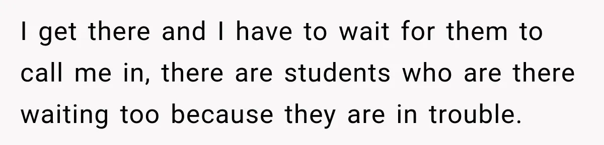 I get there and I have to wait for them to call me in, there are students who are there waiting too because they are in trouble.