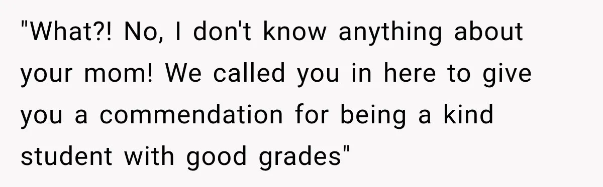 "What?! No, I don't know anything about your mom! We called you in here to give you a commendation for being a kind student with good grades"