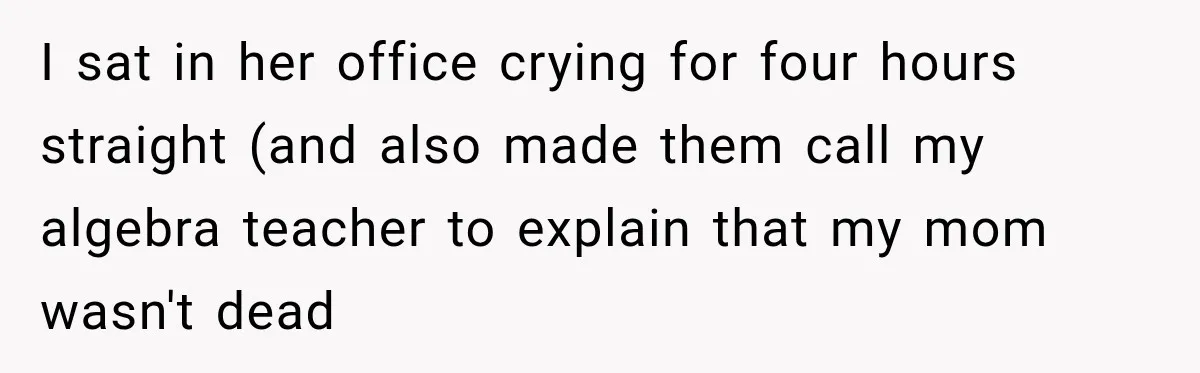 I sat in her office crying for four hours straight (and also made them call my algebra teacher to explain that my mom wasn't dead
