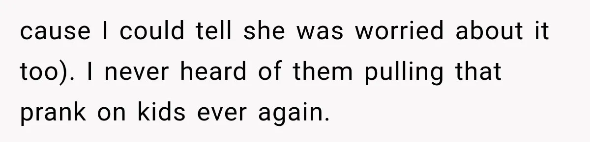 cause I could tell she was worried about it too). I never heard of them pulling that prank on kids ever again.