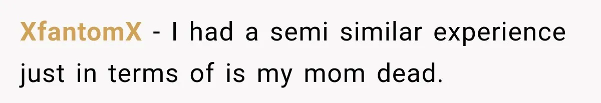 XfantomX − I had a semi similar experience just in terms of is my mom dead.