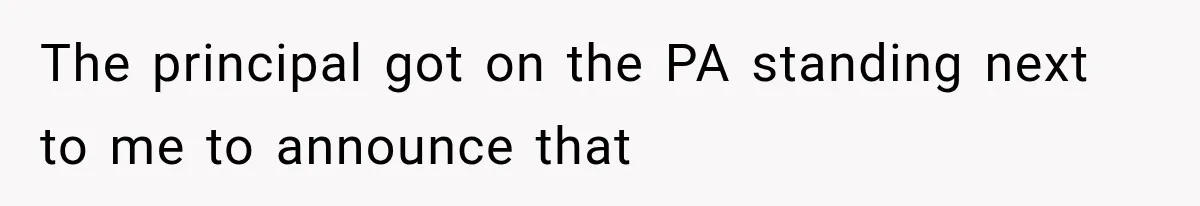 The principal got on the PA standing next to me to announce that