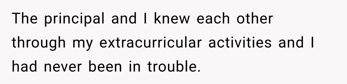 The principal and I knew each other through my extracurricular activities and I had never been in trouble.