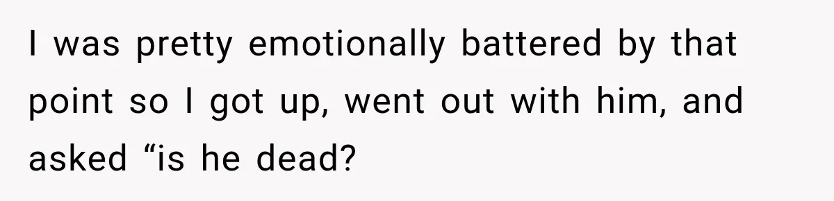 I was pretty emotionally battered by that point so I got up, went out with him, and asked “is he dead?