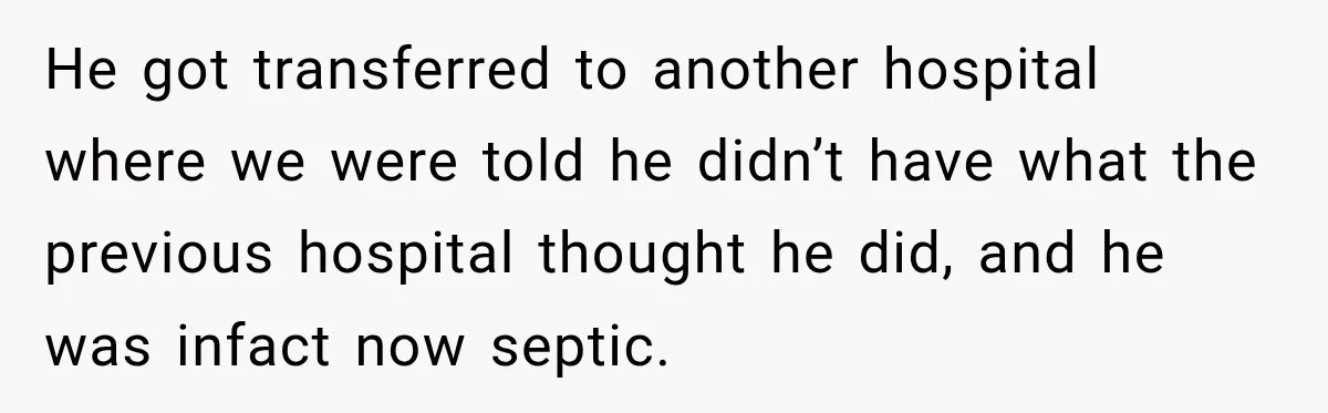 He got transferred to another hospital where we were told he didn’t have what the previous hospital thought he did, and he was infact now septic.
