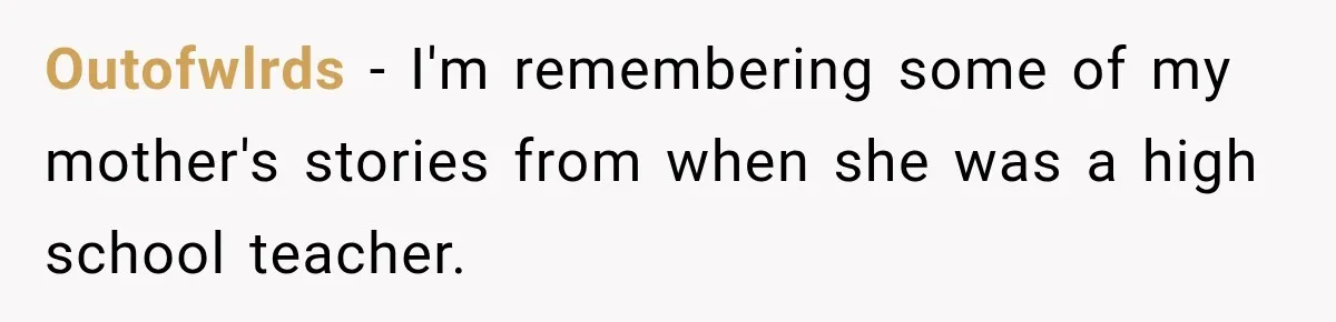 Outofwlrds − I'm remembering some of my mother's stories from when she was a high school teacher.