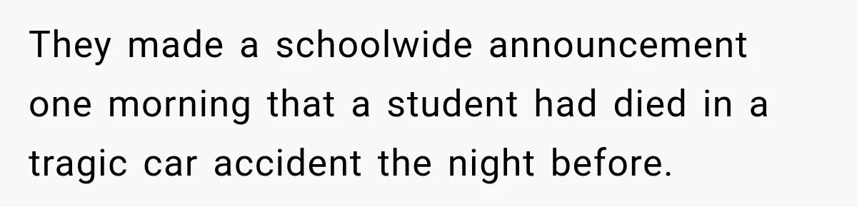 They made a schoolwide announcement one morning that a student had died in a tragic car accident the night before.