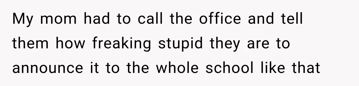 My mom had to call the office and tell them how freaking stupid they are to announce it to the whole school like that