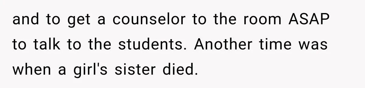and to get a counselor to the room ASAP to talk to the students. Another time was when a girl's sister died.