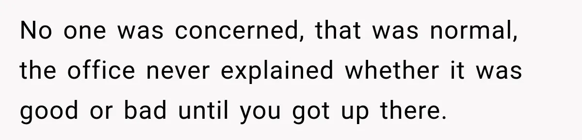 No one was concerned, that was normal, the office never explained whether it was good or bad until you got up there.