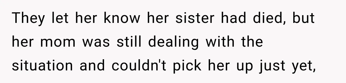 They let her know her sister had died, but her mom was still dealing with the situation and couldn't pick her up just yet,