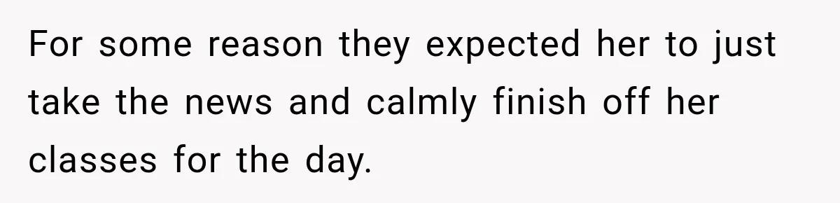 For some reason they expected her to just take the news and calmly finish off her classes for the day.