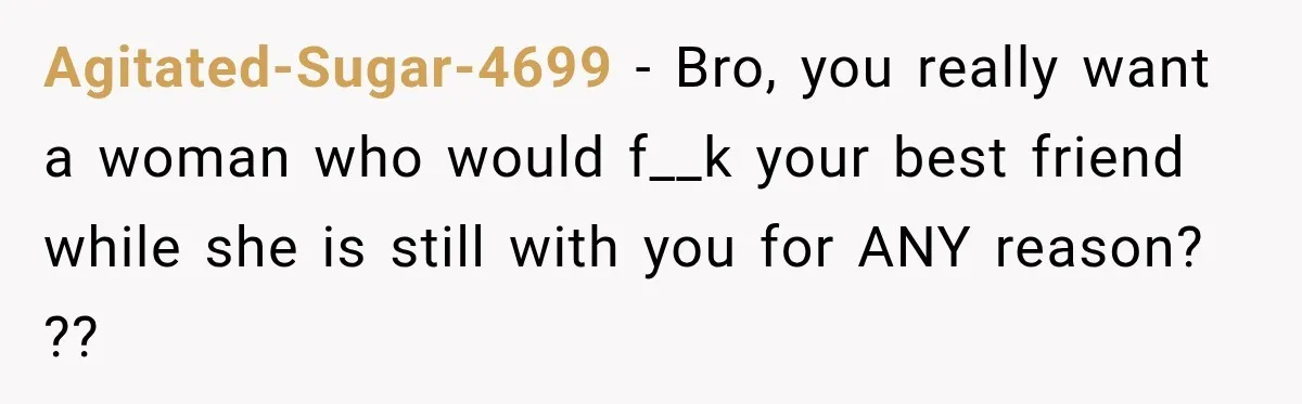 Agitated-Sugar-4699 − Bro, you really want a woman who would f__k your best friend while she is still with you for ANY reason? ??