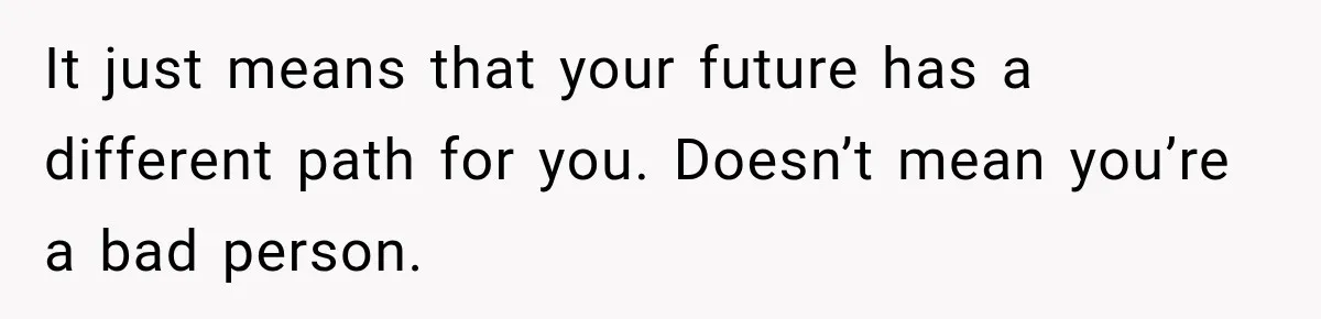 It just means that your future has a different path for you. Doesn’t mean you’re a bad person.