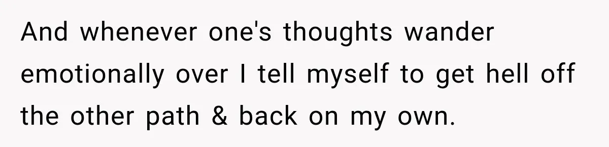 And whenever one's thoughts wander emotionally over I tell myself to get hell off the other path & back on my own.
