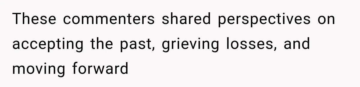 These commenters shared perspectives on accepting the past, grieving losses, and moving forward