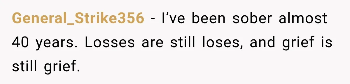 General_Strike356 − I’ve been sober almost 40 years. Losses are still loses, and grief is still grief.