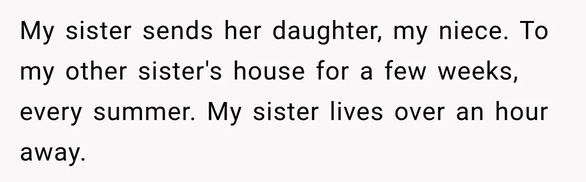 My sister sends her daughter, my niece. To my other sister's house for a few weeks, every summer. My sister lives over an hour away.