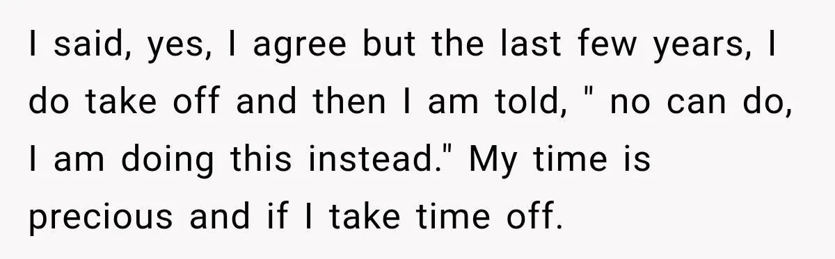 I said, yes, I agree but the last few years, I do take off and then I am told, " no can do, I am doing this instead." My time...