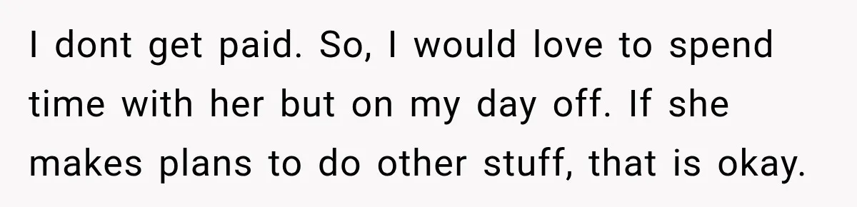 I dont get paid. So, I would love to spend time with her but on my day off. If she makes plans to do other stuff, that is okay.
