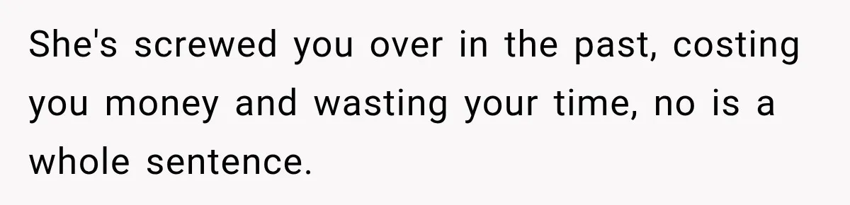 She's screwed you over in the past, costing you money and wasting your time, no is a whole sentence.