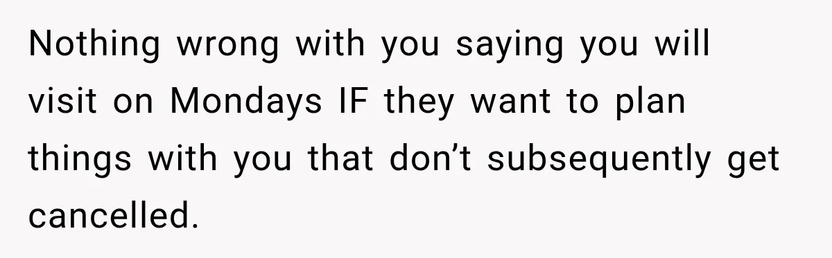Nothing wrong with you saying you will visit on Mondays IF they want to plan things with you that don’t subsequently get cancelled.