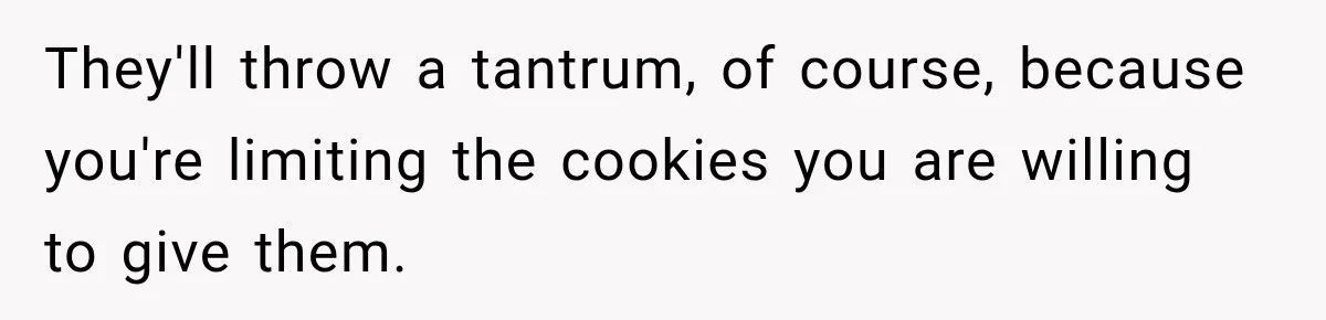 They'll throw a tantrum, of course, because you're limiting the cookies you are willing to give them.