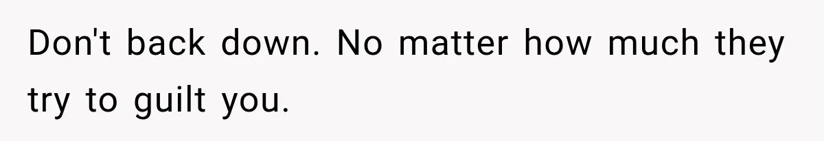 Don't back down. No matter how much they try to guilt you.