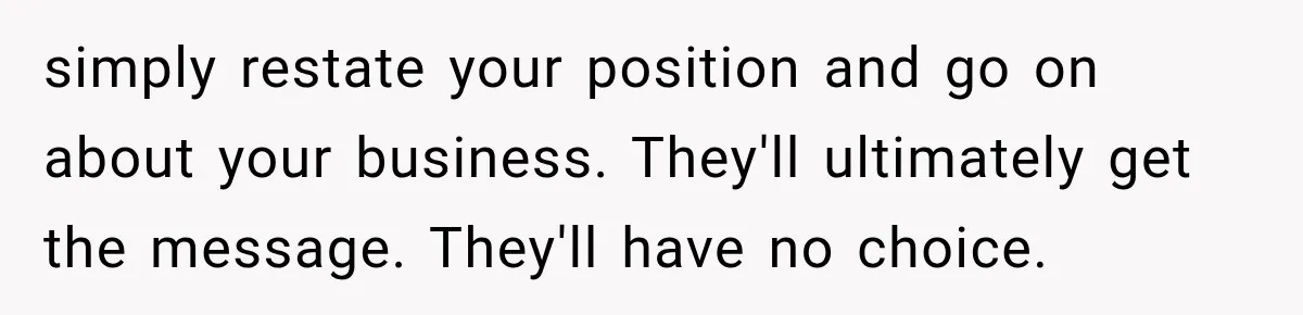 simply restate your position and go on about your business. They'll ultimately get the message. They'll have no choice.