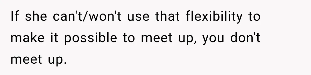If she can't/won't use that flexibility to make it possible to meet up, you don't meet up.