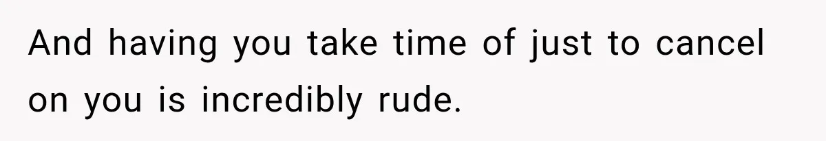 And having you take time of just to cancel on you is incredibly rude.
