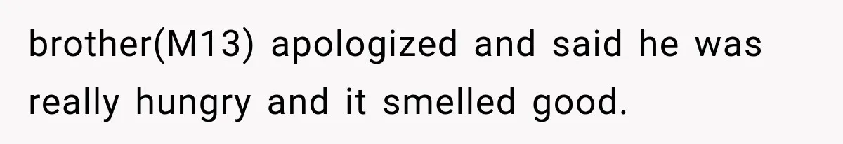 brother(M13) apologized and said he was really hungry and it smelled good.