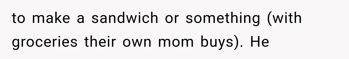 to make a sandwich or something (with groceries their own mom buys). He