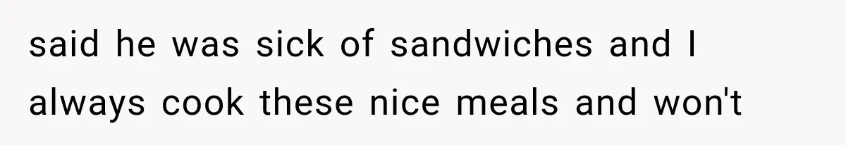 said he was sick of sandwiches and I always cook these nice meals and won't
