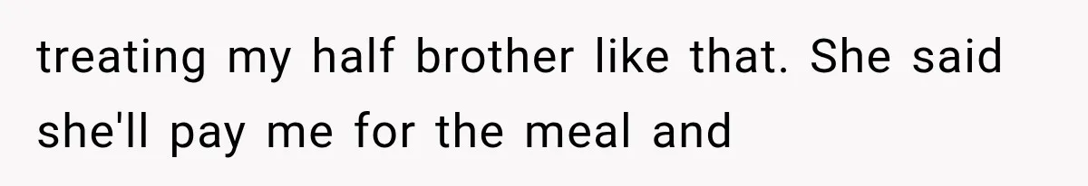 treating my half brother like that. She said she'll pay me for the meal and