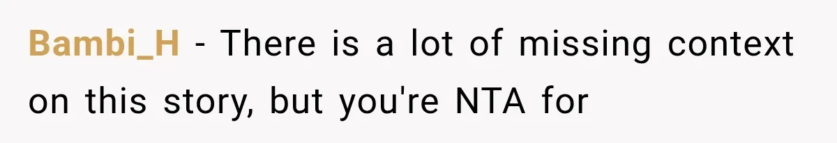 Bambi_H − There is a lot of missing context on this story, but you're NTA for